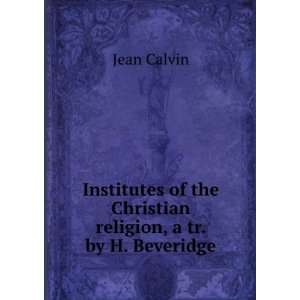   of the Christian religion, a tr. by H. Beveridge Jean Calvin Books