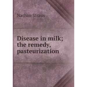 Disease in milk; the remedy, pasteurization Nathan Straus  