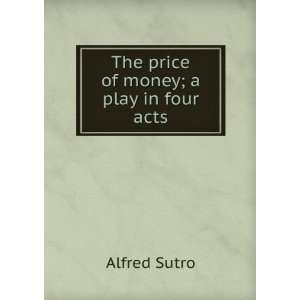    The price of money; a play in four acts Alfred Sutro Books
