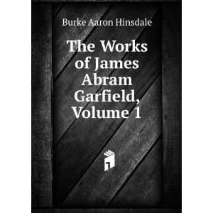  The Works of James Abram Garfield, Volume 1: Burke Aaron 