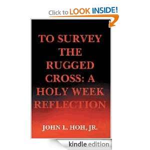 To Survey the Rugged Cross A Holy Week Reflection Jr. John L. Hoh 