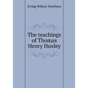  The teachings of Thomas Henry Huxley Irving Wilson 